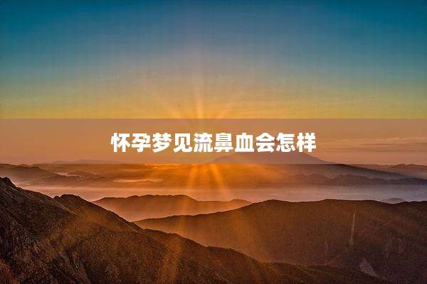 怀孕梦见流鼻血会怎样