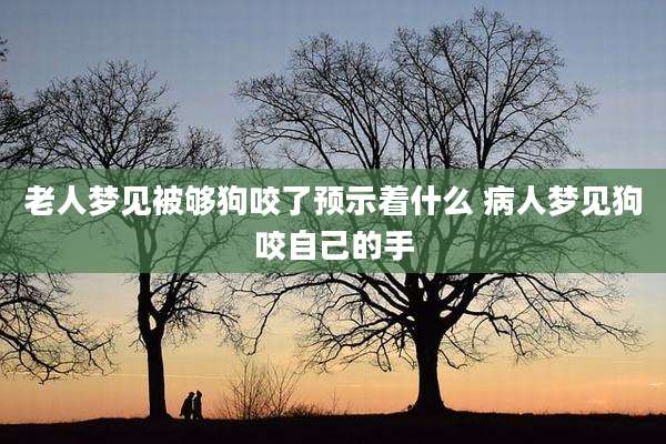 老人梦见被够狗咬了预示着什么 病人梦见狗咬自己的手