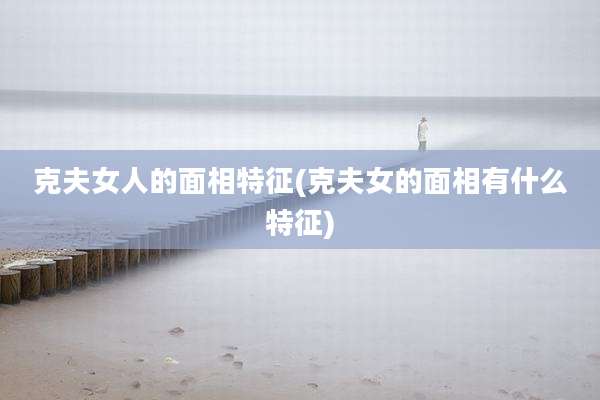 克夫女人的面相特征(克夫女的面相有什么特征)