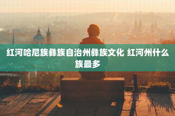 红河哈尼族彝族自治州彝族文化 红河州什么族最多