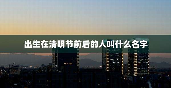 出生在清明节前后的人叫什么名字