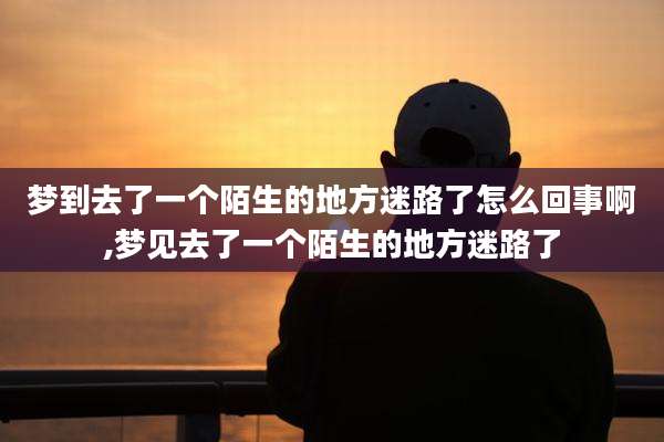 梦到去了一个陌生的地方迷路了怎么回事啊,梦见去了一个陌生的地方迷路了