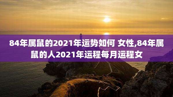 84年属鼠的2021年运势如何 女性,84年属鼠的人2021年运程每月运程女