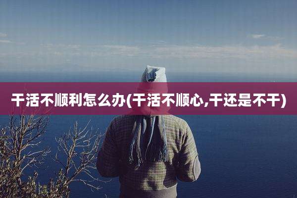 干活不顺利怎么办(干活不顺心,干还是不干)
