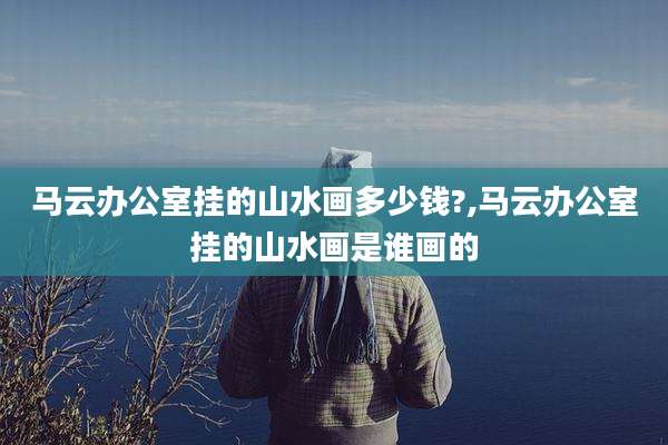马云办公室挂的山水画多少钱?,马云办公室挂的山水画是谁画的