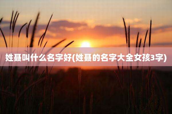 姓聂叫什么名字好(姓聂的名字大全女孩3字)