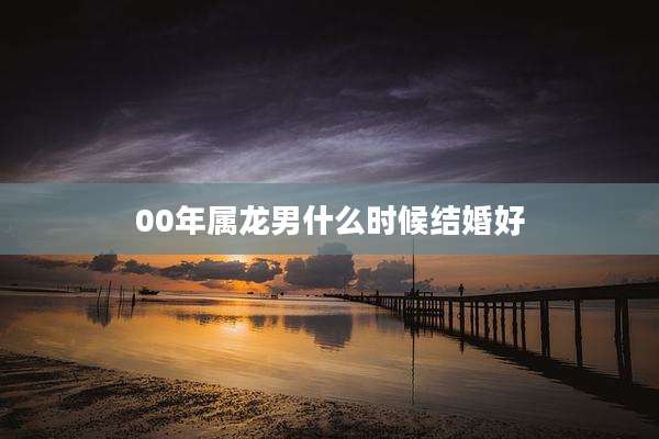 00年属龙男什么时候结婚好