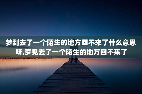 梦到去了一个陌生的地方回不来了什么意思呀,梦见去了一个陌生的地方回不来了