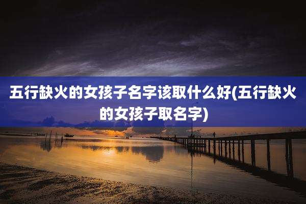 五行缺火的女孩子名字该取什么好(五行缺火的女孩子取名字)