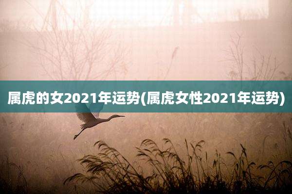 属虎的女2021年运势(属虎女性2021年运势)