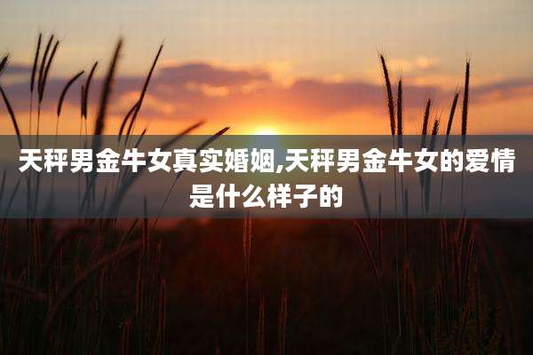 天秤男金牛女真实婚姻,天秤男金牛女的爱情是什么样子的