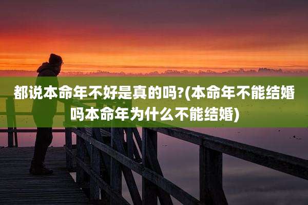 都说本命年不好是真的吗?(本命年不能结婚吗本命年为什么不能结婚)