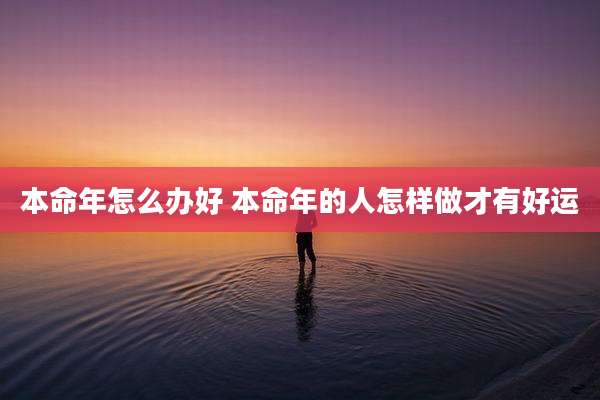 本命年怎么办好 本命年的人怎样做才有好运