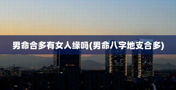 男命合多有女人缘吗(男命八字地支合多)