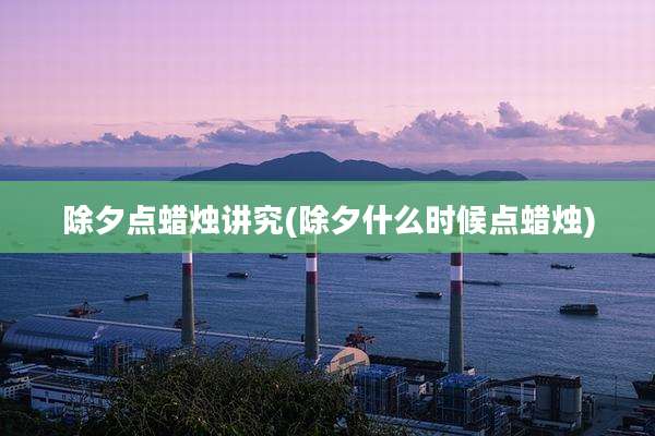 除夕点蜡烛讲究(除夕什么时候点蜡烛)