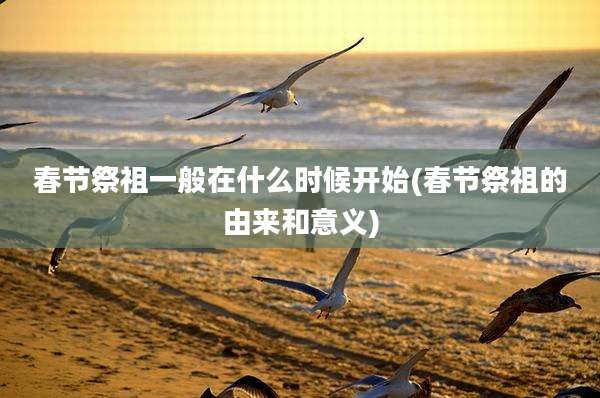 春节祭祖一般在什么时候开始(春节祭祖的由来和意义)