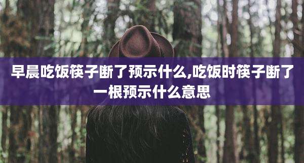早晨吃饭筷子断了预示什么,吃饭时筷子断了一根预示什么意思