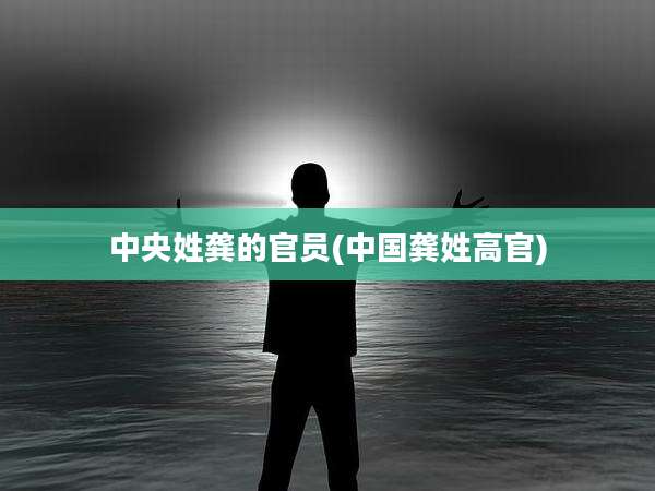 中央姓龚的官员(中国龚姓高官)