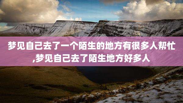 梦见自己去了一个陌生的地方有很多人帮忙,梦见自己去了陌生地方好多人
