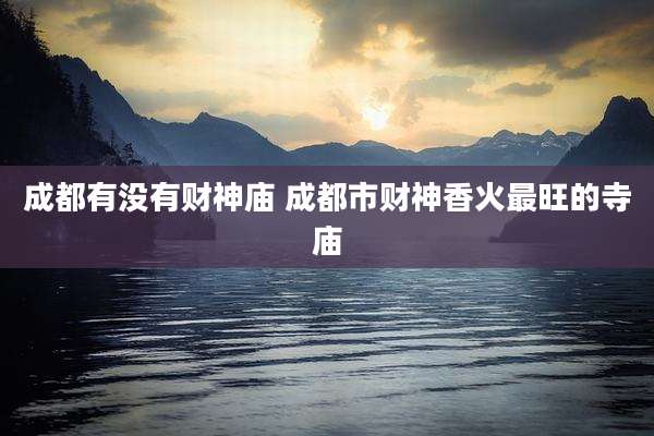成都有没有财神庙 成都市财神香火最旺的寺庙