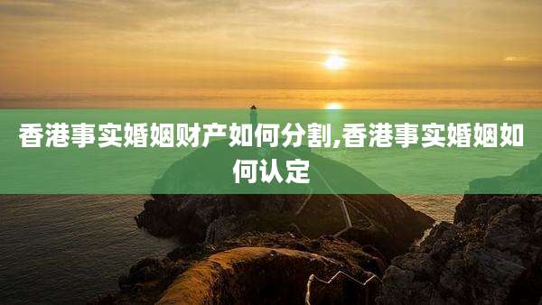 香港事实婚姻财产如何分割,香港事实婚姻如何认定