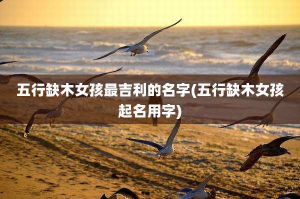 五行缺木女孩最吉利的名字(五行缺木女孩起名用字)