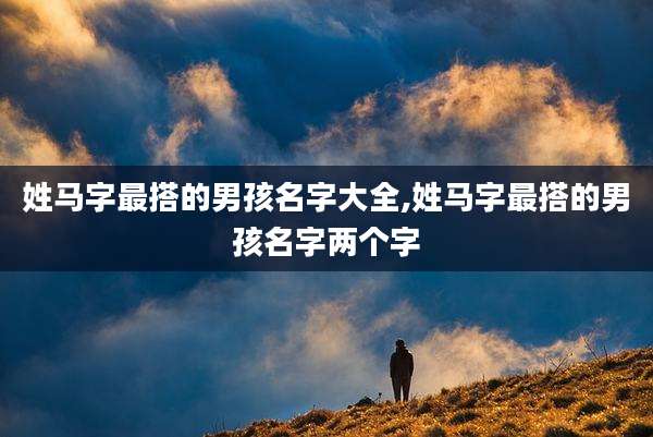 姓马字最搭的男孩名字大全,姓马字最搭的男孩名字两个字