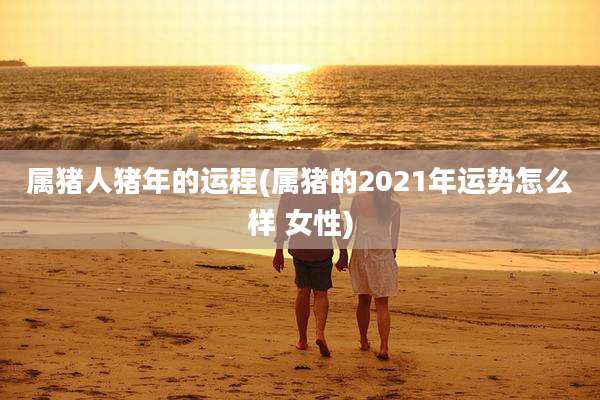 属猪人猪年的运程(属猪的2021年运势怎么样 女性)