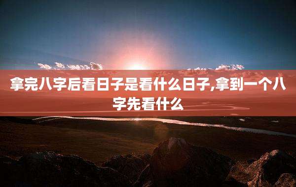拿完八字后看日子是看什么日子,拿到一个八字先看什么