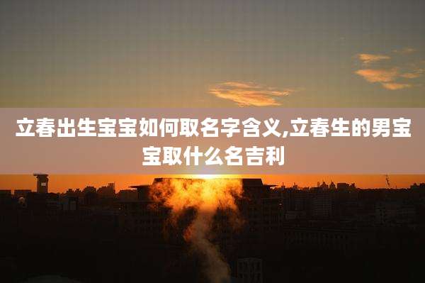 立春出生宝宝如何取名字含义,立春生的男宝宝取什么名吉利