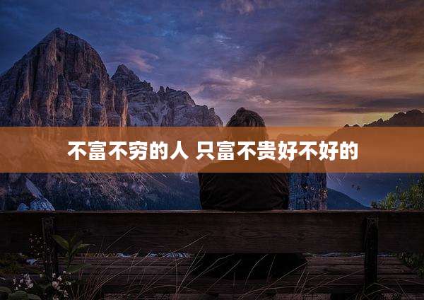 不富不穷的人 只富不贵好不好的