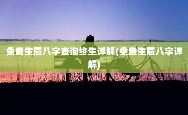 免费生辰八字查询终生详解(免费生辰八字详解)