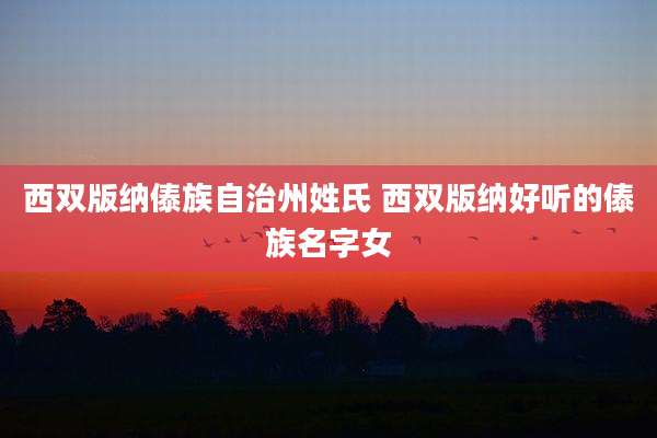 西双版纳傣族自治州姓氏 西双版纳好听的傣族名字女