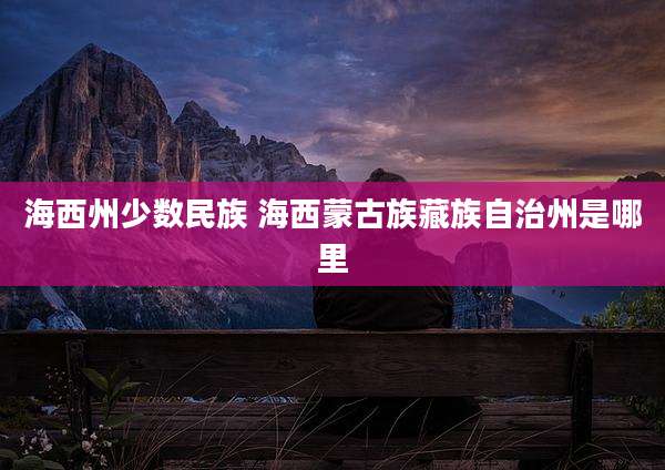 海西州少数民族 海西蒙古族藏族自治州是哪里