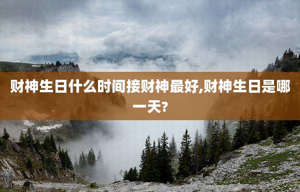 财神生日什么时间接财神最好,财神生日是哪一天?