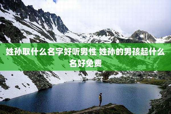 姓孙取什么名字好听男性 姓孙的男孩起什么名好免费