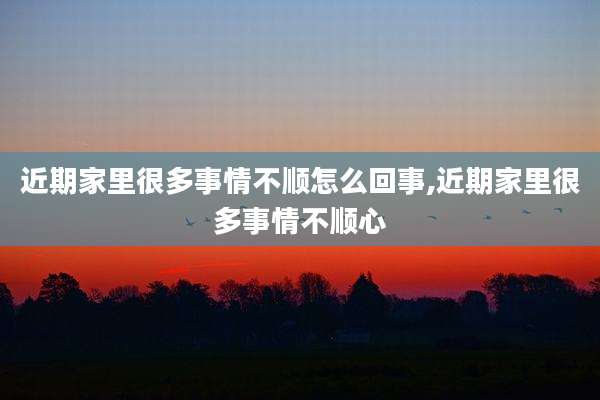 近期家里很多事情不顺怎么回事,近期家里很多事情不顺心