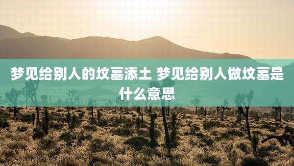 梦见给别人的坟墓添土 梦见给别人做坟墓是什么意思