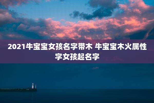 2021牛宝宝女孩名字带木 牛宝宝木火属性字女孩起名字
