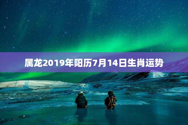 属龙2019年阳历7月14日生肖运势