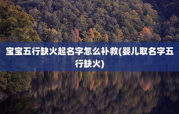 宝宝五行缺火起名字怎么补救(婴儿取名字五行缺火)