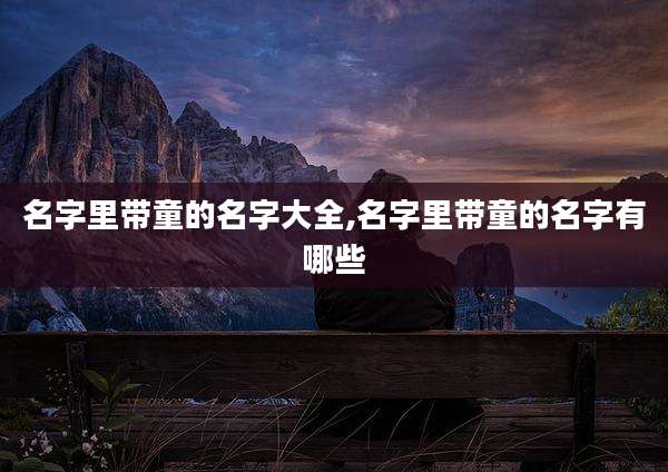 名字里带童的名字大全,名字里带童的名字有哪些