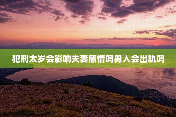 犯刑太岁会影响夫妻感情吗男人会出轨吗