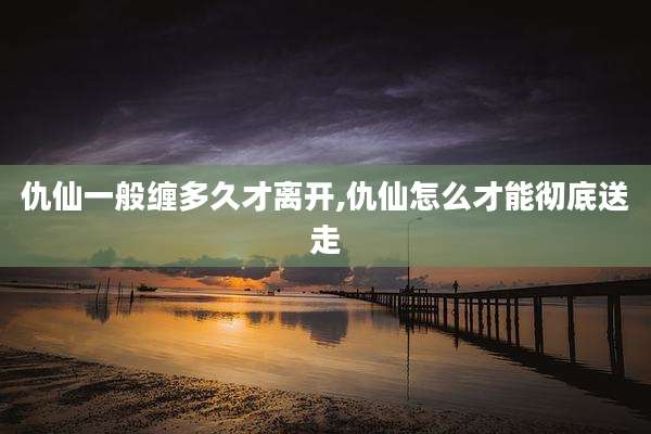 仇仙一般缠多久才离开,仇仙怎么才能彻底送走