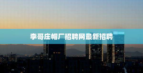 李哥庄帽厂招聘网最新招聘