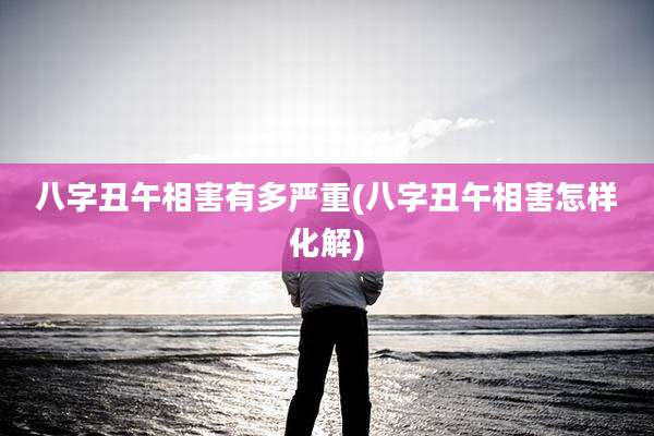 八字丑午相害有多严重(八字丑午相害怎样化解)
