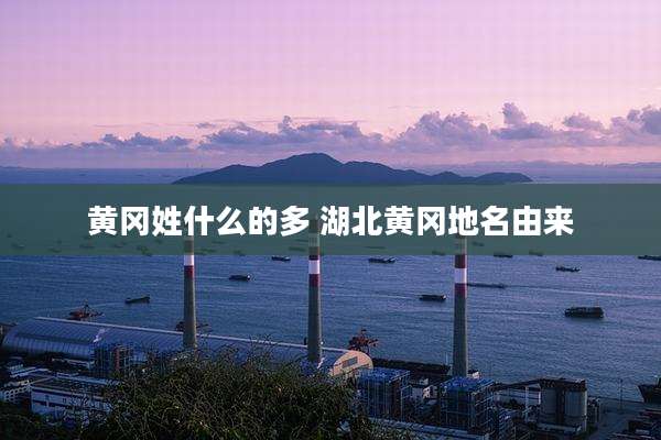 黄冈姓什么的多 湖北黄冈地名由来