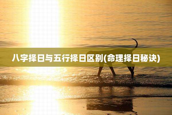 八字择日与五行择日区别(命理择日秘诀)