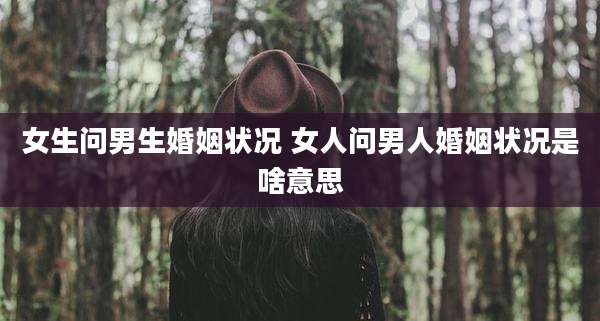 女生问男生婚姻状况 女人问男人婚姻状况是啥意思