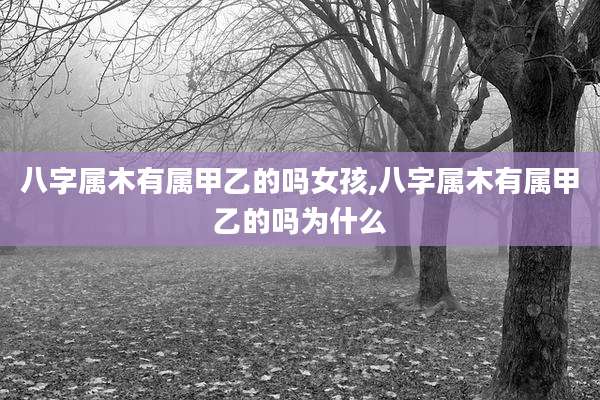 八字属木有属甲乙的吗女孩,八字属木有属甲乙的吗为什么